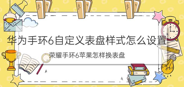 华为手环6自定义表盘样式怎么设置 荣耀手环6苹果怎样换表盘？